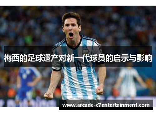 梅西的足球遗产对新一代球员的启示与影响