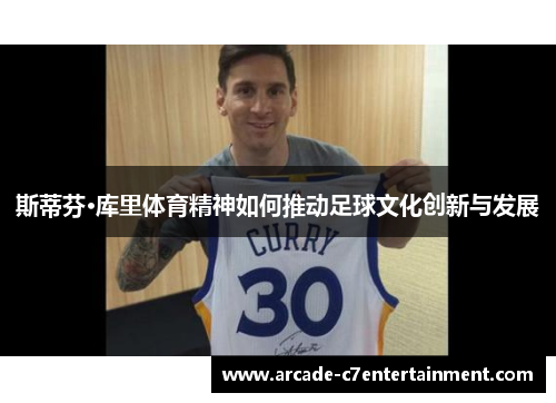 斯蒂芬·库里体育精神如何推动足球文化创新与发展 斯蒂芬·库里体育精神如何推动足球文化创新与发展