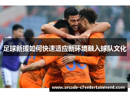 足球新援如何快速适应新环境融入球队文化