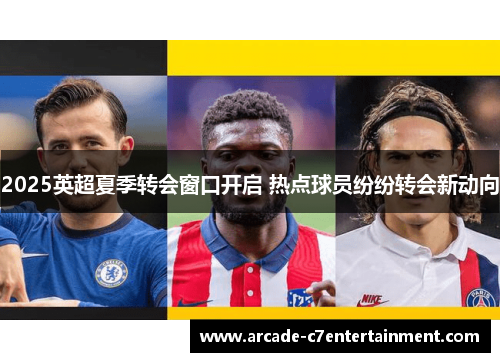 2025英超夏季转会窗口开启 热点球员纷纷转会新动向