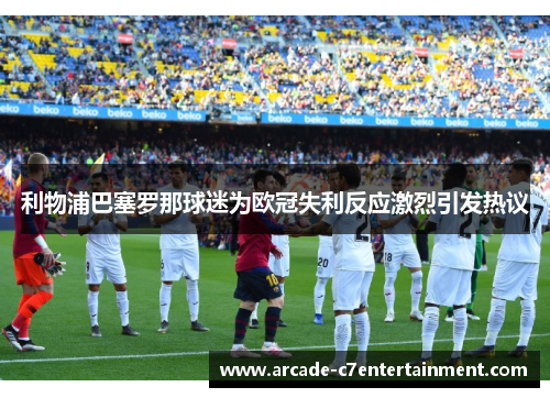 利物浦巴塞罗那球迷为欧冠失利反应激烈引发热议