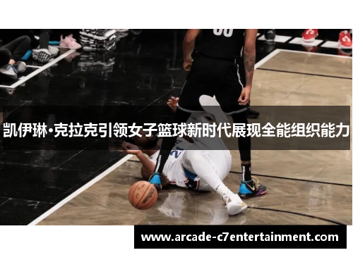 凯伊琳·克拉克引领女子篮球新时代展现全能组织能力