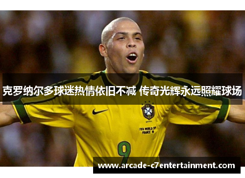 克罗纳尔多球迷热情依旧不减 传奇光辉永远照耀球场