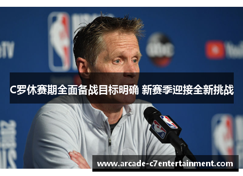 C罗休赛期全面备战目标明确 新赛季迎接全新挑战