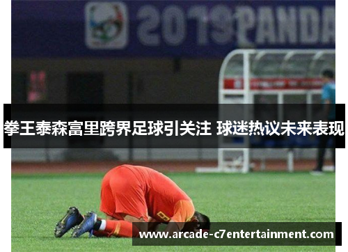 拳王泰森富里跨界足球引关注 球迷热议未来表现 拳王泰森富里跨界足球引关注 球迷热议未来表现