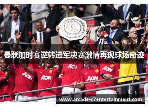曼联加时赛逆转进军决赛激情再现球场奇迹