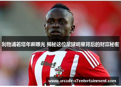 利物浦若塔年薪曝光 揭秘这位足球明星背后的财富秘密
