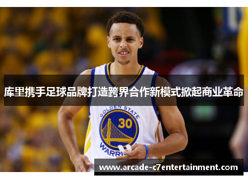 库里携手足球品牌打造跨界合作新模式掀起商业革命