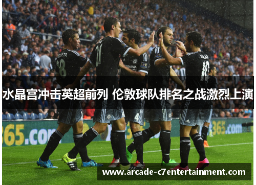 水晶宫冲击英超前列 伦敦球队排名之战激烈上演